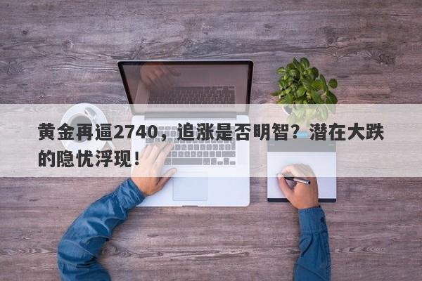 黄金再逼2740，追涨是否明智？潜在大跌的隐忧浮现！