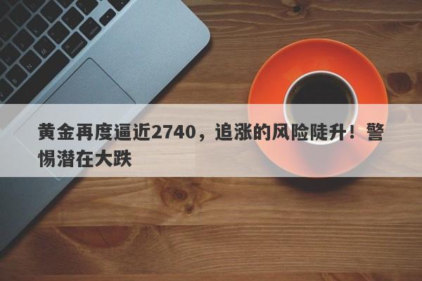 黄金再度逼近2740，追涨的风险陡升！警惕潜在大跌