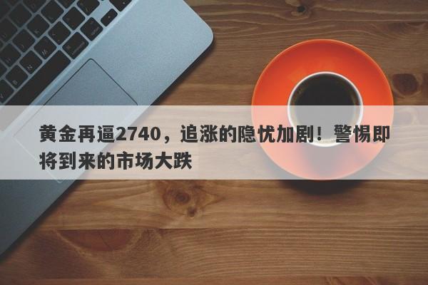 黄金再逼2740，追涨的隐忧加剧！警惕即将到来的市场大跌