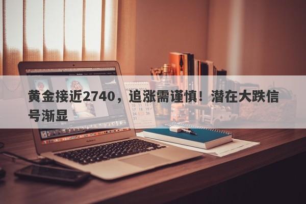 黄金接近2740，追涨需谨慎！潜在大跌信号渐显