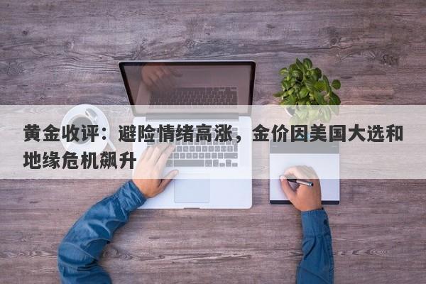 黄金收评：避险情绪高涨，金价因美国大选和地缘危机飙升
