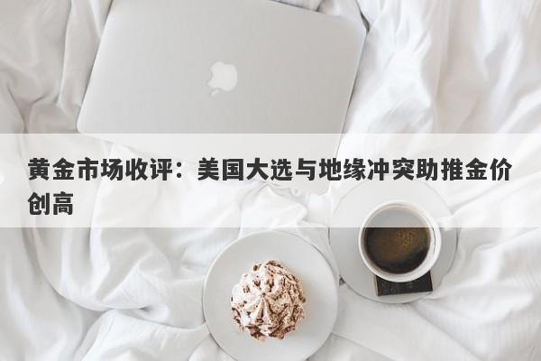 黄金市场收评：美国大选与地缘冲突助推金价创高