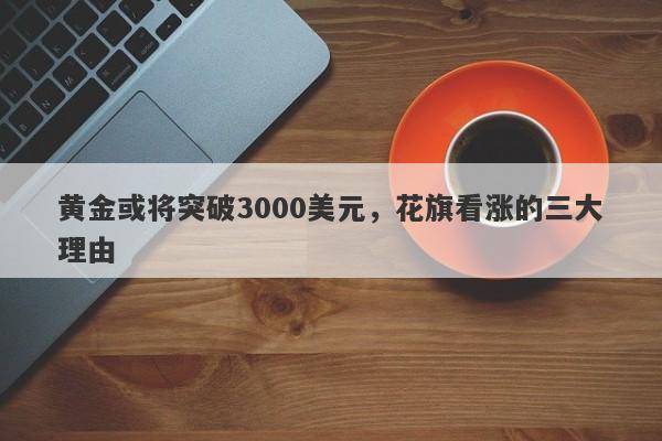 黄金或将突破3000美元，花旗看涨的三大理由