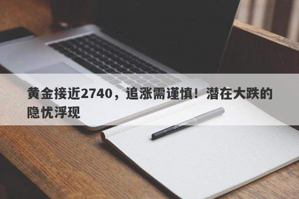 黄金接近2740，追涨需谨慎！潜在大跌的隐忧浮现