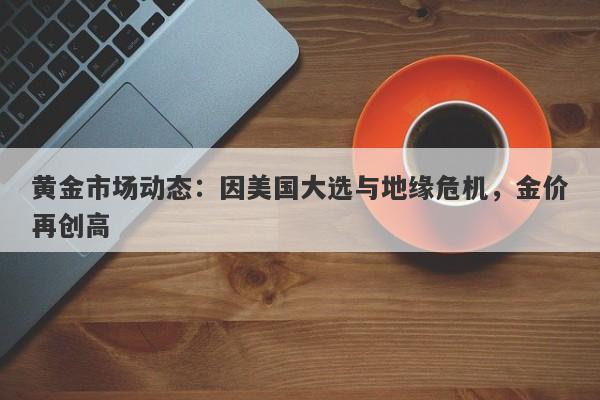 黄金市场动态：因美国大选与地缘危机，金价再创高