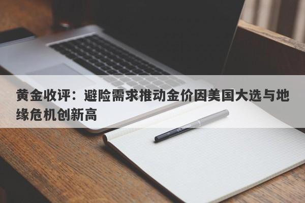 黄金收评：避险需求推动金价因美国大选与地缘危机创新高