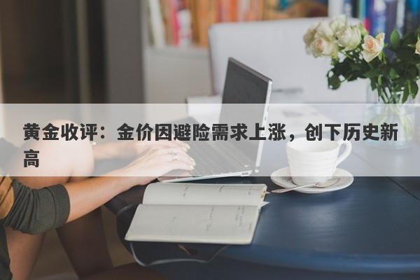 黄金收评：金价因避险需求上涨，创下历史新高