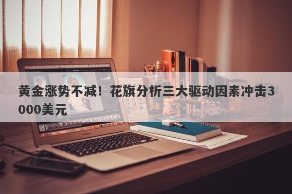 黄金涨势不减！花旗分析三大驱动因素冲击3000美元
