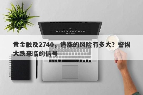黄金触及2740，追涨的风险有多大？警惕大跌来临的信号