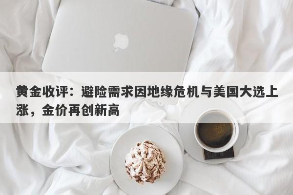 黄金收评：避险需求因地缘危机与美国大选上涨，金价再创新高