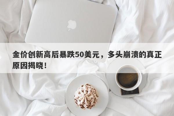 金价创新高后暴跌50美元,多头崩溃的真正原因揭晓!