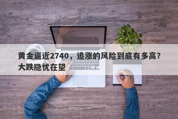 黄金逼近2740,追涨的风险到底有多高?大跌隐忧在望