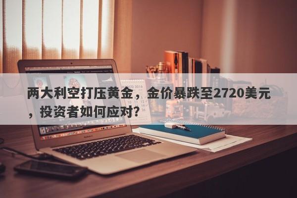 两大利空打压黄金,金价暴跌至2720美元,投资者如何应对?
