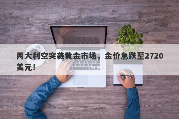 两大利空突袭黄金市场,金价急跌至2720美元!