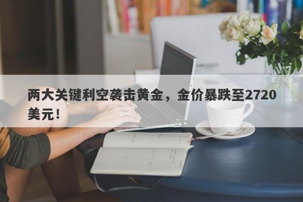 两大关键利空袭击黄金,金价暴跌至2720美元!