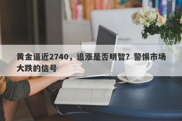 黄金逼近2740，追涨是否明智？警惕市场大跌的信号
