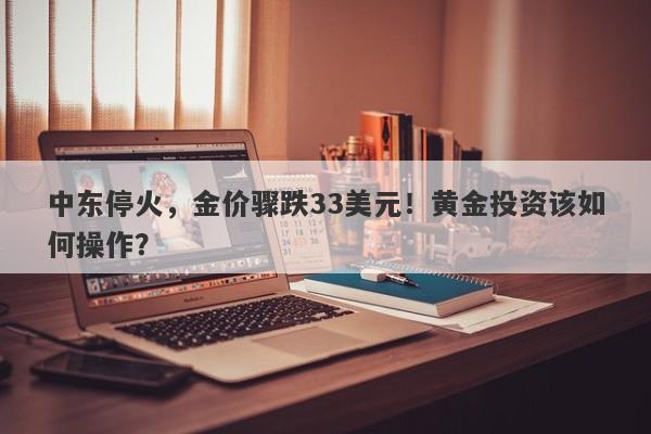 中东停火,金价骤跌33美元!黄金投资该如何操作?