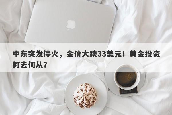 中东突发停火,金价大跌33美元!黄金投资何去何从?