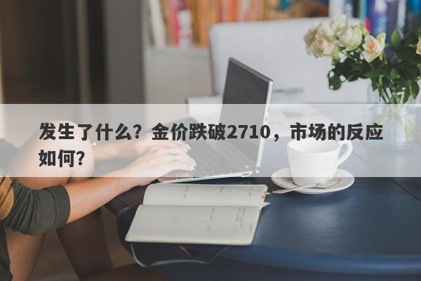 发生了什么?金价跌破2710,市场的反应如何?