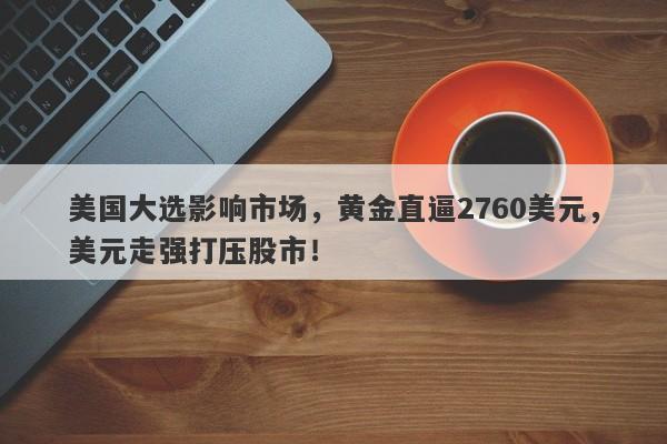 美国大选影响市场,黄金直逼2760美元,美元走强打压股市!