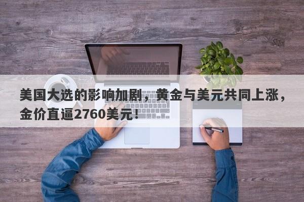 美国大选的影响加剧,黄金与美元共同上涨,金价直逼2760美元!