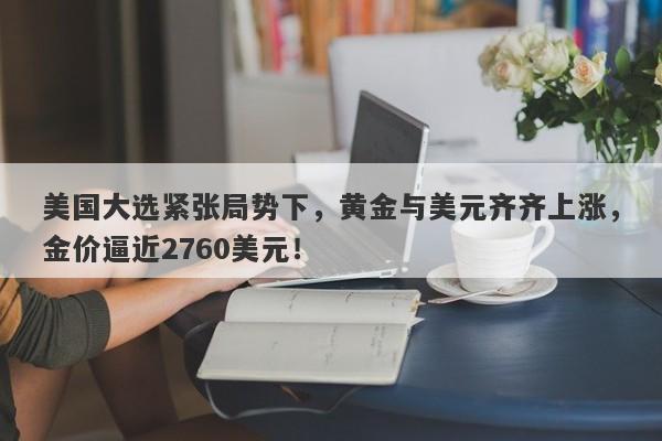 美国大选紧张局势下,黄金与美元齐齐上涨,金价逼近2760美元!