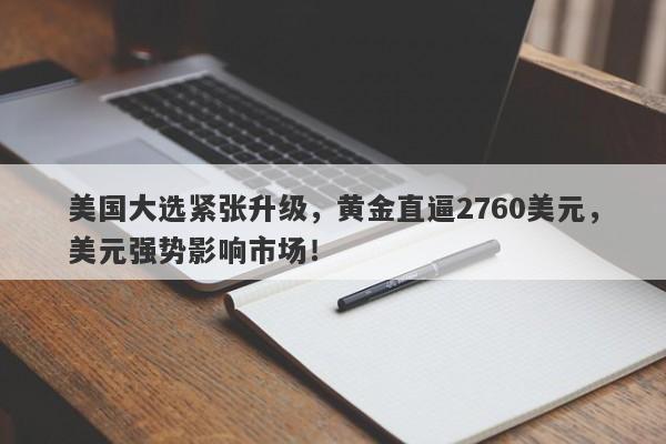 美国大选紧张升级,黄金直逼2760美元,美元强势影响市场!