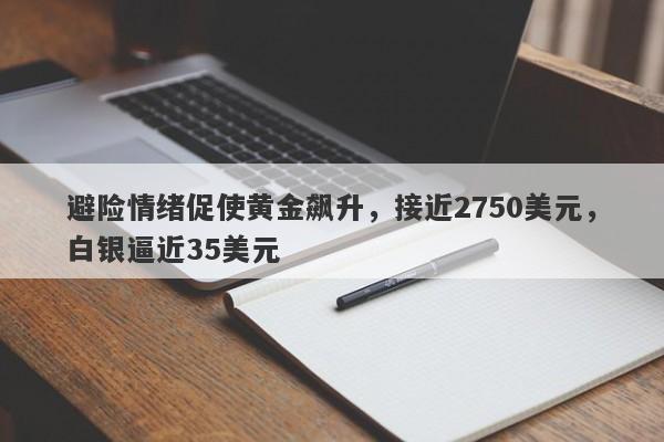 避险情绪促使黄金飙升,接近2750美元,白银逼近35美元