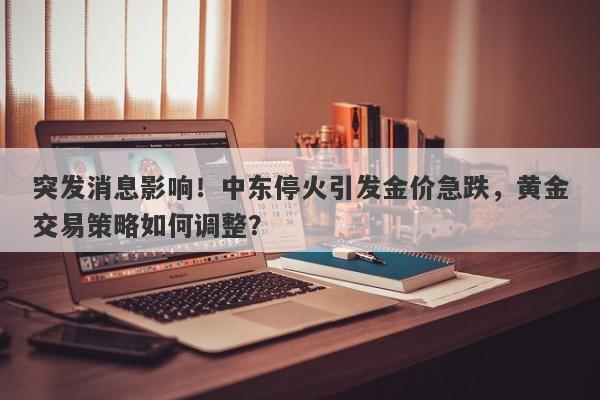 突发消息影响!中东停火引发金价急跌,黄金交易策略如何调整?