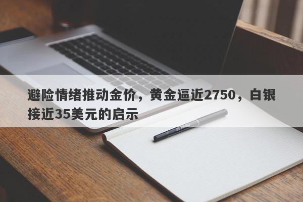 避险情绪推动金价，黄金逼近2750，白银接近35美元的启示