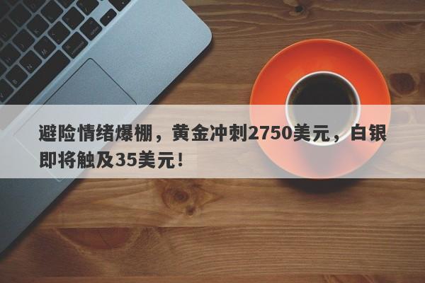 避险情绪爆棚，黄金冲刺2750美元，白银即将触及35美元！