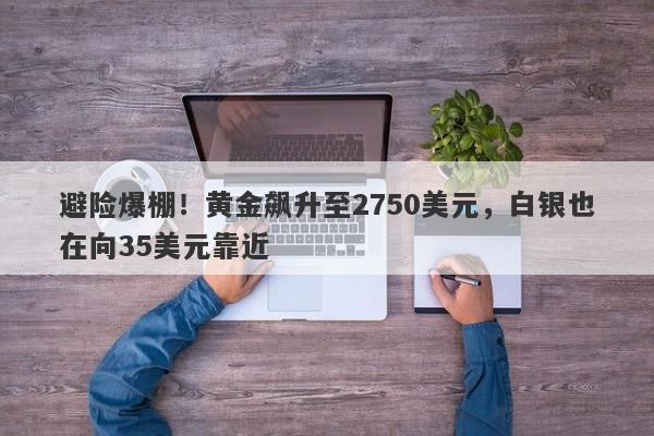 避险爆棚！黄金飙升至2750美元，白银也在向35美元靠近