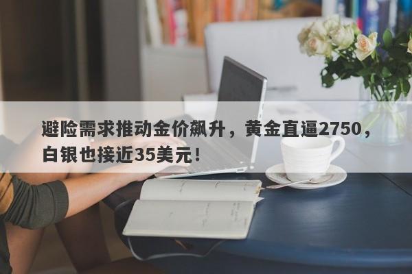 避险需求推动金价飙升，黄金直逼2750，白银也接近35美元！