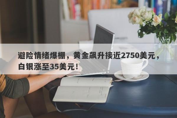 避险情绪爆棚,黄金飙升接近2750美元,白银涨至35美元!