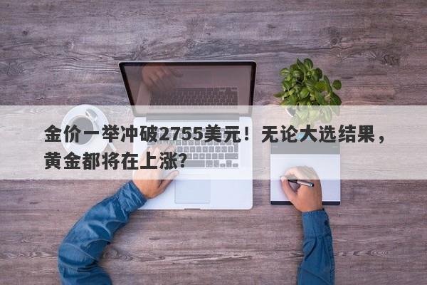金价一举冲破2755美元!无论大选结果,黄金都将在上涨?