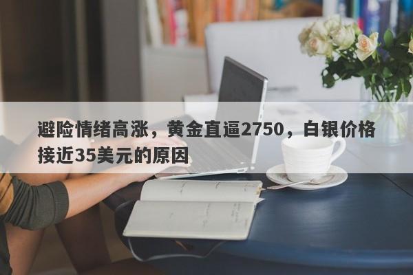 避险情绪高涨,黄金直逼2750,白银价格接近35美元的原因