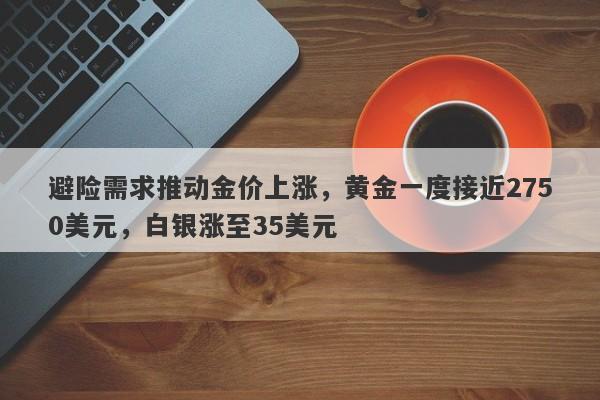 避险需求推动金价上涨,黄金一度接近2750美元,白银涨至35美元