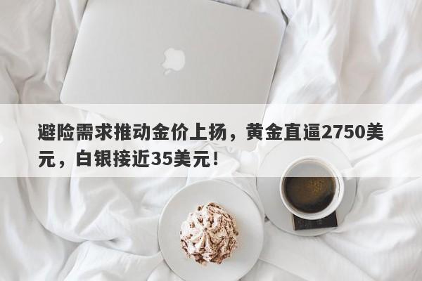 避险需求推动金价上扬,黄金直逼2750美元,白银接近35美元!