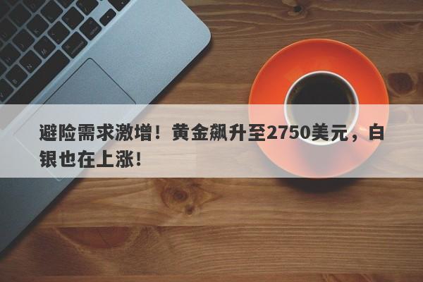 避险需求激增!黄金飙升至2750美元,白银也在上涨!