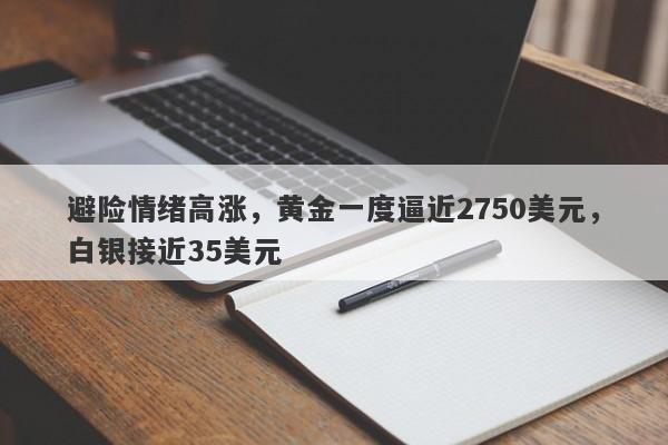 避险情绪高涨,黄金一度逼近2750美元,白银接近35美元