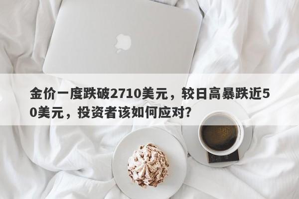 金价一度跌破2710美元，较日高暴跌近50美元，投资者该如何应对？