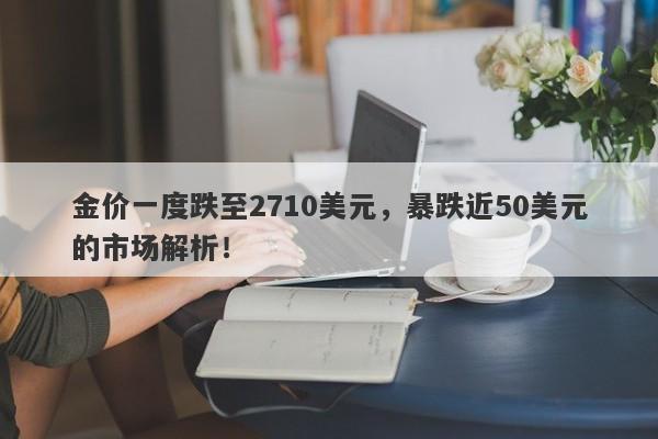 金价一度跌至2710美元，暴跌近50美元的市场解析！