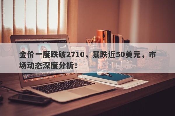 金价一度跌破2710，暴跌近50美元，市场动态深度分析！