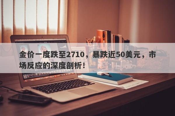 金价一度跌至2710，暴跌近50美元，市场反应的深度剖析！