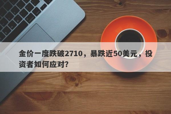 金价一度跌破2710，暴跌近50美元，投资者如何应对？