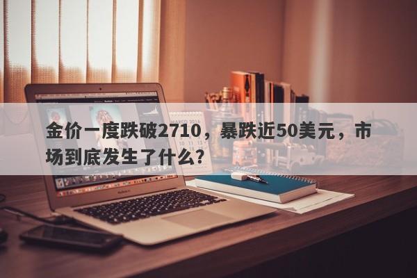 金价一度跌破2710，暴跌近50美元，市场到底发生了什么？