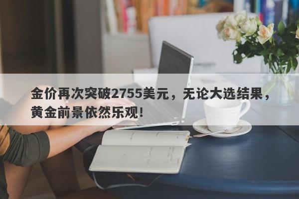 金价再次突破2755美元，无论大选结果，黄金前景依然乐观！
