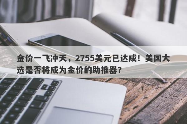 金价一飞冲天，2755美元已达成！美国大选是否将成为金价的助推器？