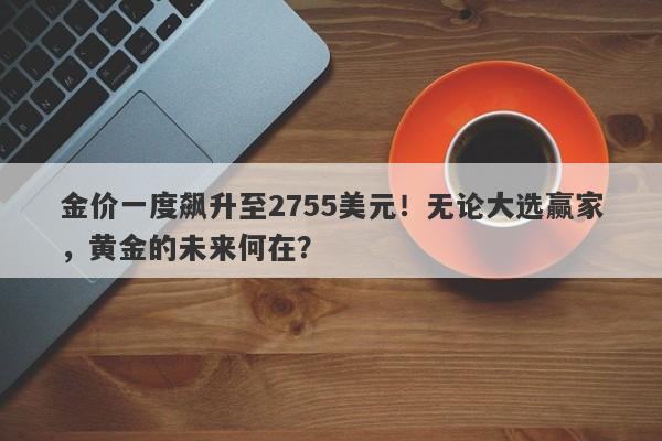 金价一度飙升至2755美元！无论大选赢家，黄金的未来何在？