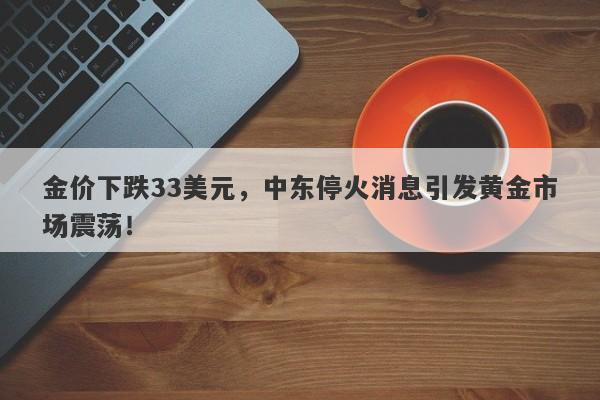 金价下跌33美元,中东停火消息引发黄金市场震荡!